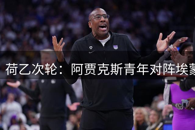 荷乙次轮：阿贾克斯青年对阵埃蒙，平手交锋谁主沉浮？