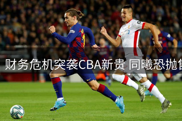财务危机突袭CBA新贵 同曦恐抛售当家球星林葳